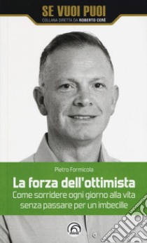 La forza dell'ottimista. Come sorridere ogni giorno alla vita senza passare per un imbecille libro di Formicola Pietro