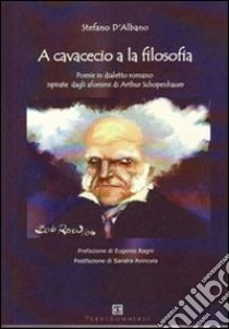 A cavacecio a la filosofia. Poesie in dialetto romano ispirate dagli aforismi di Arthur Schopenhauer libro di D'Albano Stefano; Carosi N. (cur.)