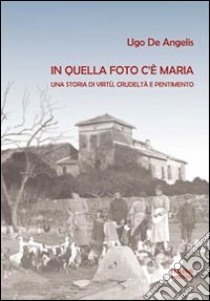 In quella foto c'è Maria. Una storia di virtù, crudeltà e pentimento libro di De Angelis Ugo