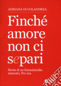 Finché amore non ci separi. Storia di un femminicidio mancato. Per ora libro di Colandrea Adriana