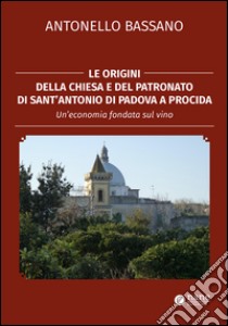 Le origini della chiesa e del patronato di Sant'Antonio di Padova a Procida. Un'economia fondata sul vino libro di Bassano Antonello