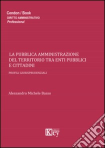 La pubblica amministrazione del territorio tra enti pubblici e cittadini libro di Basso Alessandro M.