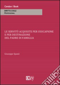 Le servitù acquisite per usucapione e per destinazione del padre di famiglia libro di Spanò Giuseppe