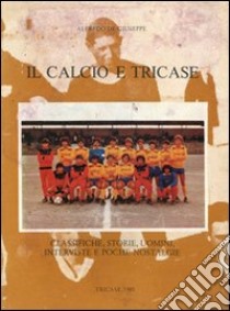 Il calcio e Tricase. Classiche, storie, uomini, interviste e poche nostalgie libro di De Giuseppe Alfredo