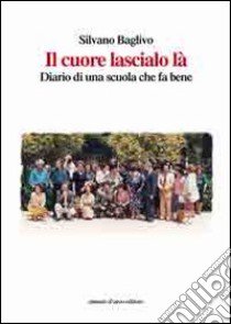 Il cuore lascialo là. Diario di una scuola che fa bene libro di Baglivo Silvano