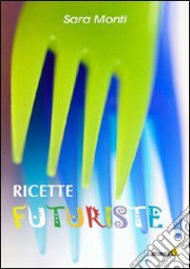 Ricette futuriste libro di Monti Sara