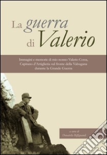 La guerra di Valerio. Immagini e memorie di mio nonno Valerio Cossa, Capitano dell'artiglieria sul fronte della Valsugana durante la grande guerra. Ediz. illustrata libro di Biffignandi Donatella