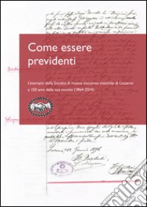 Come essere previdenti. L'esempio della Società di mutuo soccorso maschile di Locarno a 150 anni dalla sua nascita (1864-2014) libro