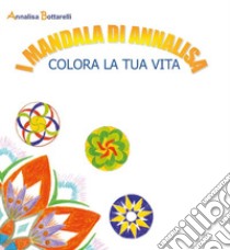 I mandala di Annalisa. Colora la tua vita libro di Bottarelli Annalisa