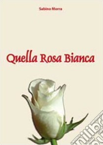 Quella rosa bianca libro di Morra Sabino