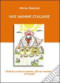 Noi mamme italiane. Dedicato a tutte le mamme, le neo mamme ed ai papà libro di Mancini Mirna