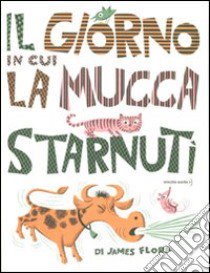 Il giorno in cui la mucca starnutì. Ediz. illustrata libro di Flora James