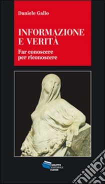 Informazione e verità. Far conoscere per riconoscere libro di Gallo Daniele