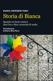 Storia di Bianca. Quando un bacio costava dieci lire e dieci centesimi di multa libro di Cherubini Parsi Bianca; Parsi Maria Rita