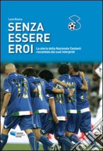 Senza essere eroi. La storia della Nazionale cantanti raccontata dai suoi interpreti libro di Rizzica Lucio