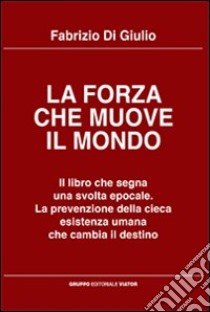 La forza che muove il mondo. Il libro che segna una svolta epocale. La prevenzione della cieca esistenza umana che cambia il destino libro di Di Giulio Fabrizio