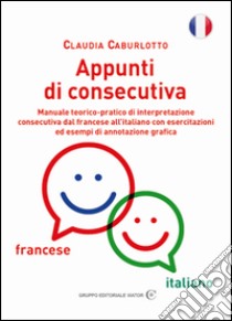 Appunti di consecutiva francese-italiano. Manuale teorico-pratico di interpretazione consecutiva dal francese all'italiano con esercitazioni ed esempi di annotazione grafica libro di Caburlotto Claudia