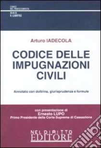 Codice delle impugnazioni civili. Annotato con dottrina, giurisprudenza e formule libro di Iadecola Arturo