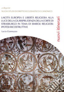 Laicità europea e libertà religiosa alla luce della giurisprudenza della Corte di Strasburgo in tema di simboli religiosi: ipotesi ricostruttive libro di Giannuzzo Lucia