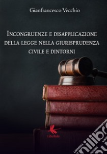 Incongruenze e disapplicazione della legge nella giurisprudenza civile e dintorni libro di Vecchio Gianfrancesco