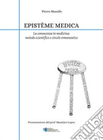 Epistème medica. La conoscenza in medicina: metodo scientifico e circolo ermeneutico libro di Masullo Pietro