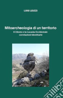 Mitoarcheologia di un territorio. Il Cilento e la Lucania Occidentale. Correlazioni identitarie libro di Leuzzi Luigi