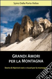 Grandi amori per la montagna. Storie di alpinisti nati e vissuti per la montagna libro di Dalla Porta Xidias Spiro