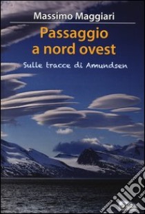 Passaggio a Nord-Ovest. Sulle tracce di Amundsen libro di Maggiari Massimo