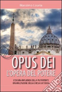 Opus Dei. L'opera del potere. L'oscura influenza della più potente organizzazione della Chiesa cattolica libro di Lauria Massimo