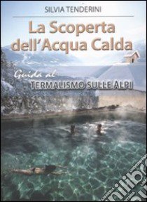 La scoperta dell'acqua calda. Guida al termalismo sulle Alpi libro di Tenderini Silvia