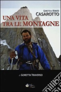 Goretta e Renato Casarotto. Una vita tra le montagne libro di Traverso Casarotto Goretta; Casarotto Renato