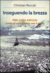 Inseguendo la brezza. Pier Luigi Airoldi. Scalate ed esplorazioni in tutto il mondo libro di Roccati Christian