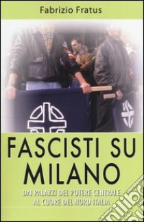 Fascisti su Milano. Dai palazzi del potere centrale al cuore del nord Italia libro di Fratus Fabrizio