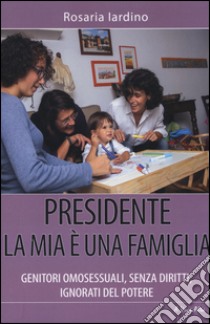 Presidente, la mia è una famiglia. Genitori omosessuali, senza diritti, ignorati dal potere libro di Iardino Rosaria