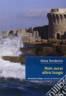 Non avrai altro luogo. Alessandria d'Egitto, la perla del nord libro di Tenderini Silvia