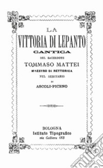 La vittoria di Lepanto. Cantica del sacerdote Tommaso Mattei maestro di rettorica nel seminario di Ascoli-Piceno (rist. anast Bologna) libro di Mattei Tommaso; Mattei M. (cur.)