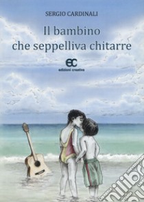 Il bambino che seppelliva chitarre libro di Cardinali Sergio