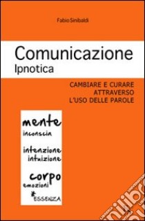 Comunicazione ipnotica. Cambiare e curare attraverso l'uso delle parole libro di Sinibaldi Fabio