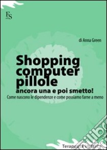 Shopping, computer, pillole, ancora una e poi smetto! Come nascono le dipendenze e come possiamo farne a meno libro di Green Anna