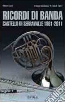 Ricordi di banda. Castello di Serravalle 1861-2011 libro di Lenzi Vittorio