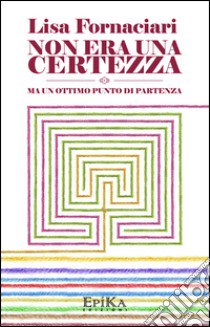 Non era una certezza ma un ottimo punto di partenza libro di Fornaciari Lisa