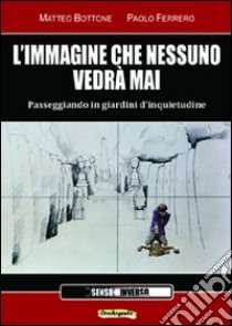 L'immagine che nessuno vedrà mai. Passeggiando in giardini d'inquietudine libro di Bottone Matteo; Ferrero Paolo