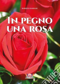 In pegno una rosa libro di Barbari Roberto; Rampin N. (cur.)