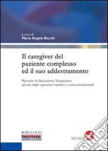 Il caregiver del paziente complesso ed il suo addestramento. Manuale di educazione terapeutica ad uso degli operatori sanitari e socio-assistenziali libro di Becchi M. A. (cur.)