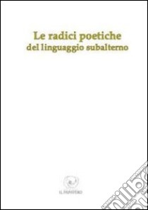 Le radici poetiche del linguaggio subalterno libro di Molinaro F. (cur.)