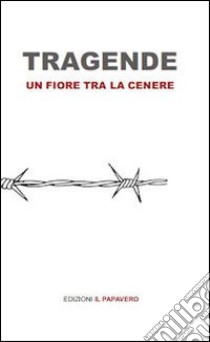 Tragende. Un fiore tra la cenere libro di Anonimo; De Bartolomeis D. (cur.)