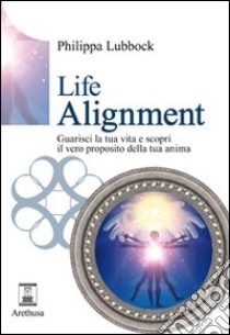 Life alignment. Guarisci la tua vita e scopri il vero proposito della tua anima libro di Lubbock Philippa