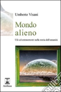 Mondo alieno. Ufo ed extraterrestri nella storia dell'umanità libro di Visani Umberto