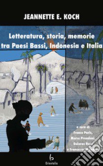 Letteratura, storia, memorie tra Paesi Bassi, Indonesia e Italia libro di Koch Jeanette E.; Paris F. (cur.); Prandoni M. (cur.); Ross D. (cur.)