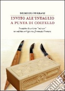 Invito all'intaglio a punta di coltello. Tecniche di un'arte «minore» tra abilità artigiane e fantasie d'autore libro di Ferrari Dionisio